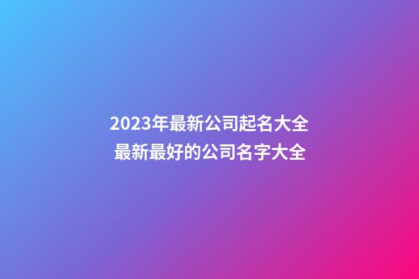 2023年最新公司起名大全 最新最好的公司名字大全-第1張-公司起名-玄機派